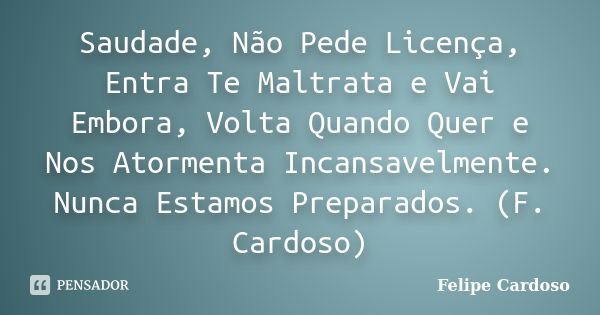 Saudade, Não Pede Licença, Entra Te Maltrata e Vai Embora, Volta Quando Quer e Nos Atormenta Incansavelmente. Nunca Estamos Preparados. (F. Cardoso)... Frase de Felipe Cardoso.