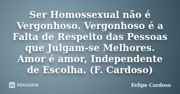 Ser Homossexual não é Vergonhoso. Vergonhoso é a Falta de Respeito das Pessoas que Julgam-se Melhores. Amor é amor, Independente de Escolha. (F. Cardoso)... Frase de Felipe Cardoso.