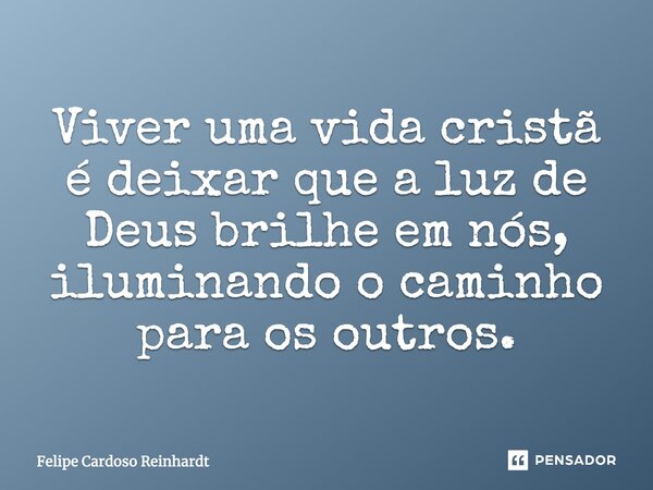 Viver uma vida cristã é deixar que a luz de Deus brilhe em nós, iluminando o caminho para os outros.... Frase de Felipe Cardoso Reinhardt.