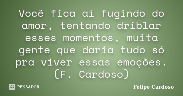 Você fica aí fugindo do amor, tentando driblar esses momentos, muita gente que daria tudo só pra viver essas emoções. (F. Cardoso)... Frase de Felipe Cardoso.