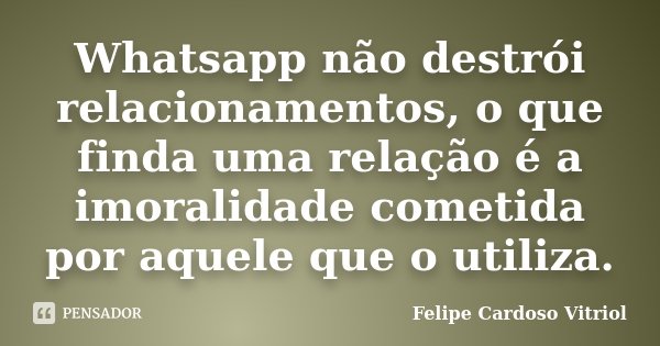 Whatsapp não destrói relacionamentos, o que finda uma relação é a imoralidade cometida por aquele que o utiliza.... Frase de Felipe Cardoso Vitriol.