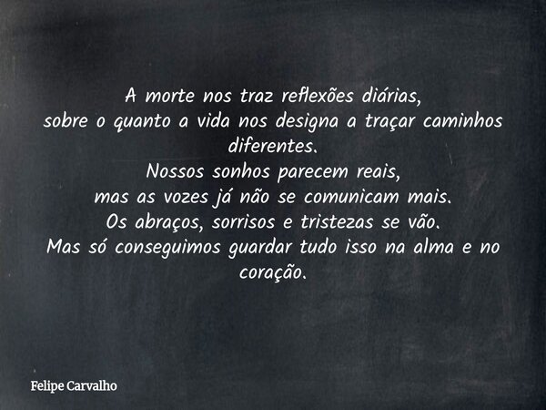 A morte nos traz reflexões diárias, sobre o quanto a vida nos designa a traçar caminhos diferentes. Nossos sonhos parecem reais, mas as vozes já não se comunica... Frase de Felipe Carvalho.