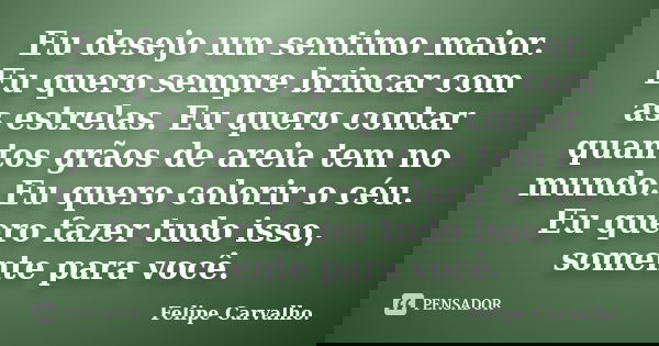 Eu desejo um sentimo maior. Eu quero sempre brincar com as estrelas. Eu quero contar quantos grãos de areia tem no mundo. Eu quero colorir o céu. Eu quero fazer... Frase de Felipe Carvalho.
