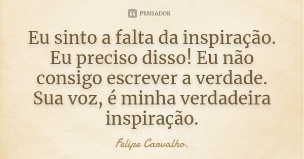 Eu sinto a falta da inspiração. Eu preciso disso! Eu não consigo escrever a verdade. Sua voz, é minha verdadeira inspiração.... Frase de Felipe Carvalho.
