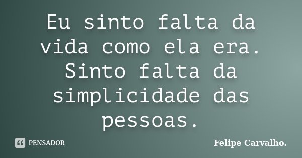 Eu sinto falta da vida como ela era. Sinto falta da simplicidade das pessoas.... Frase de Felipe Carvalho.