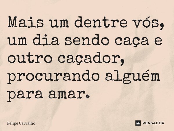⁠Mais um dentre vós, um dia sendo caça e outro caçador, procurando alguém para amar.... Frase de Felipe Carvalho.