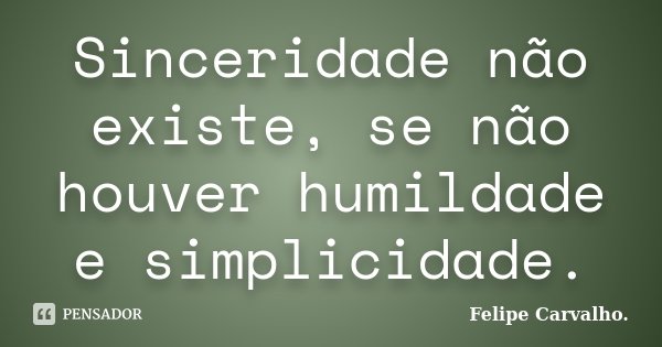 Sinceridade não existe, se não houver humildade e simplicidade.... Frase de Felipe Carvalho.