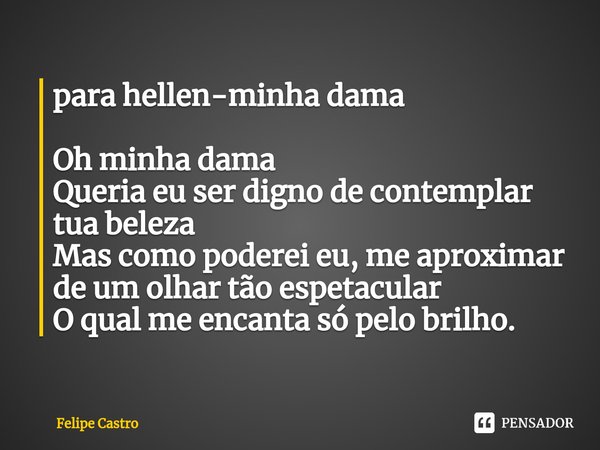 ⁠para hellen-minha dama Oh minha dama
Queria eu ser digno de contemplar tua beleza
Mas como poderei eu, me aproximar de um olhar tão espetacular
O qual me encan... Frase de Felipe Castro.