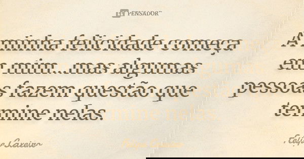 A minha felicidade começa em mim...mas algumas pessoas fazem questão que termine nelas.... Frase de Felipe Caxeiro.