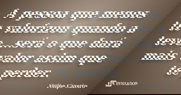 A pessoa que menos te valorizou quando a teve...será o que dará mais valor assim que te perder.... Frase de Felipe Caxeiro.
