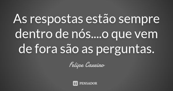 As respostas estão sempre dentro de nós....o que vem de fora são as perguntas.... Frase de Felipe Caxeiro.