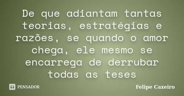 De que adiantam tantas teorias, estratégias e razões, se quando o amor chega, ele mesmo se encarrega de derrubar todas as teses... Frase de Felipe Caxeiro.