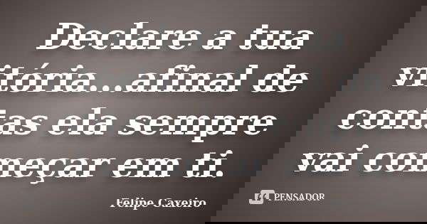 Declare a tua vitória...afinal de contas ela sempre vai começar em ti.... Frase de Felipe Caxeiro.