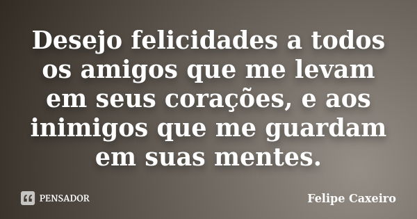 Desejo felicidades a todos os amigos que me levam em seus corações, e aos inimigos que me guardam em suas mentes.... Frase de Felipe Caxeiro.