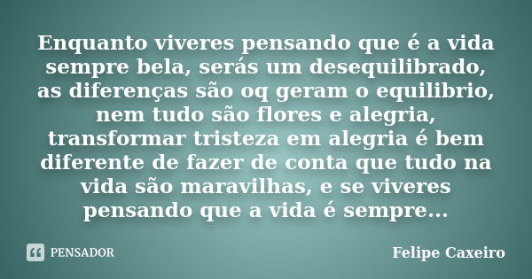 Enquanto viveres pensando que é a vida sempre bela, serás um desequilibrado, as diferenças são oq geram o equilibrio, nem tudo são flores e alegria, transformar... Frase de Felipe Caxeiro.