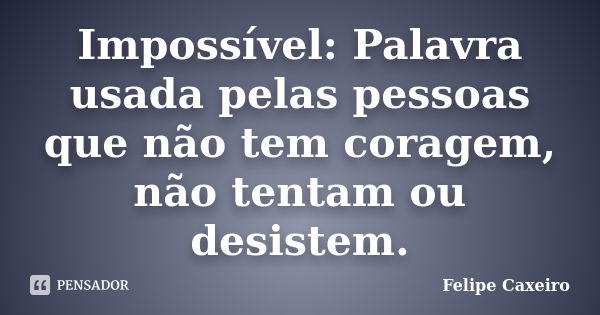 Impossível: Palavra usada pelas pessoas que não tem coragem, não tentam ou desistem.... Frase de Felipe Caxeiro.