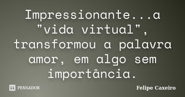 Impressionante...a "vida virtual", transformou a palavra amor, em algo sem importância.... Frase de Felipe Caxeiro.