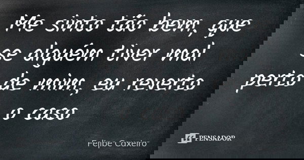 Me sinto tão bem, que se alguém tiver mal perto de mim, eu reverto o caso... Frase de Felipe Caxeiro.