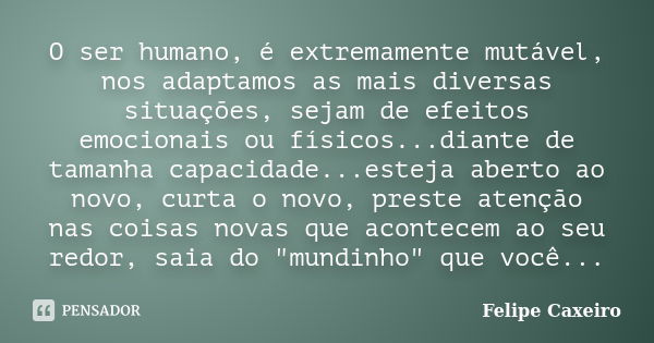 O ser humano, é extremamente mutável, nos adaptamos as mais diversas situações, sejam de efeitos emocionais ou físicos...diante de tamanha capacidade...esteja a... Frase de Felipe Caxeiro.