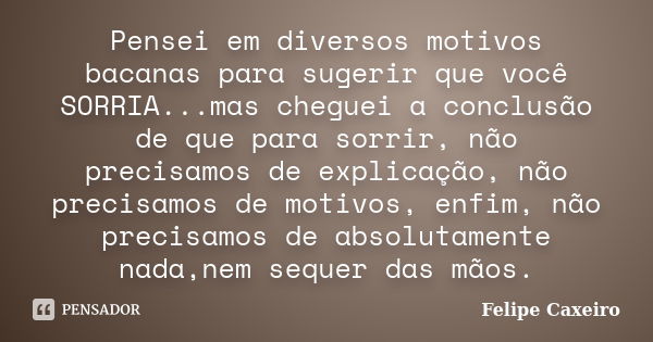 Pensei em diversos motivos bacanas para sugerir que você SORRIA...mas cheguei a conclusão de que para sorrir, não precisamos de explicação, não precisamos de mo... Frase de Felipe Caxeiro.