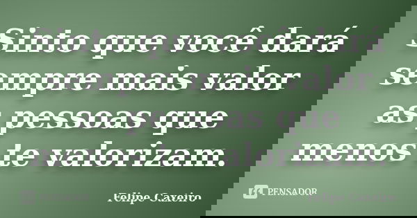 Sinto que você dará sempre mais valor as pessoas que menos te valorizam.... Frase de Felipe Caxeiro.