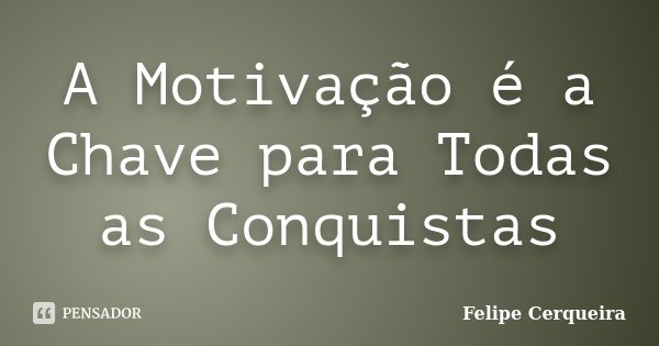 A Motivação é a Chave para Todas as Conquistas... Frase de Felipe Cerqueira.