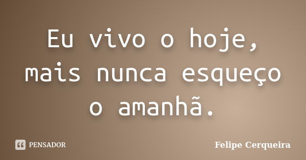 Eu vivo o hoje, mais nunca esqueço o amanhã.... Frase de Felipe Cerqueira.