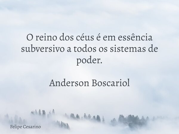 O reino dos céus é em essência subversivo a todos os sistemas de poder. Anderson Boscariol... Frase de Felipe Cesarino.