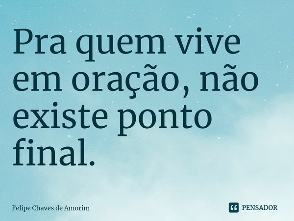 Pra quem vive em oração, não existe ponto final.⁠... Frase de Felipe Chaves de Amorim.