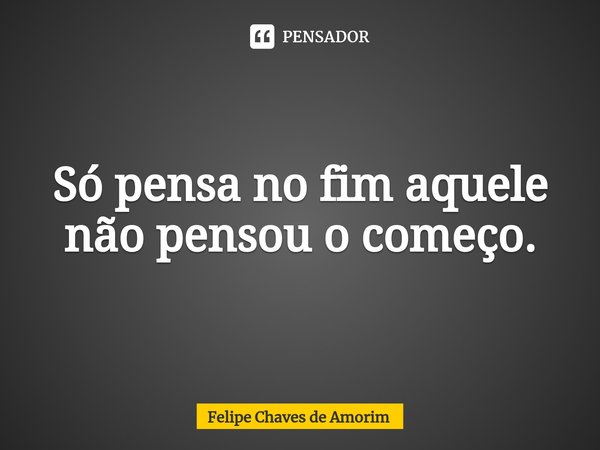 ⁠Só pensa no fim aquele não pensou o começo.... Frase de Felipe Chaves de Amorim.