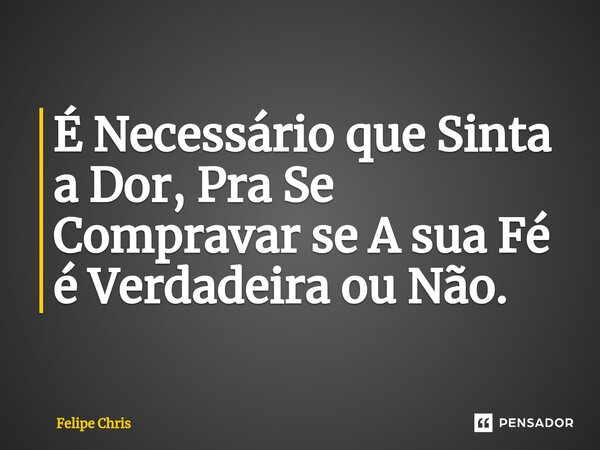 ⁠É Necessário que Sinta a Dor, Pra Se Compravar se A sua Fé é Verdadeira ou Não.... Frase de Felipe Chris.
