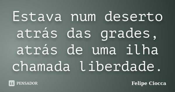 Estava num deserto atrás das grades, atrás de uma ilha chamada liberdade.... Frase de Felipe Ciocca.