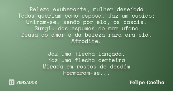 Beleza exuberante, mulher desejada Todos queriam como esposa. Jaz um cupido; Uniram-se, senão por ela, os casais. Surgiu das espumas do mar ufano Deusa do amor ... Frase de Felipe Coelho.