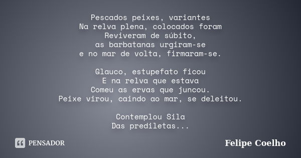 Pescados peixes, variantes Na relva plena, colocados foram Reviveram de súbito, as barbatanas urgiram-se e no mar de volta, firmaram-se. Glauco, estupefato fico... Frase de Felipe Coelho.