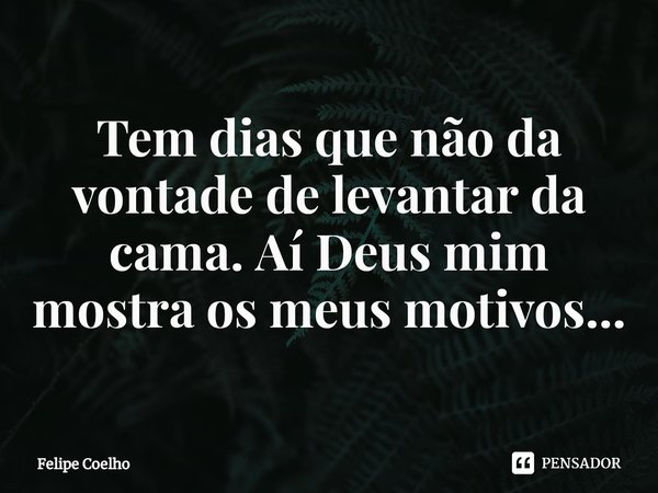 Tem dias que não da vontade de levantar da cama. Aí Deus mim mostra os meus motivos...⁠... Frase de Felipe Coelho.