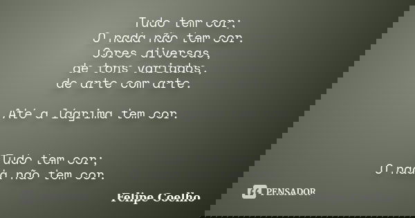 Tudo tem cor; O nada não tem cor. Cores diversas, de tons variados, de arte com arte. Até a lágrima tem cor. Tudo tem cor; O nada não tem cor.... Frase de Felipe Coelho.