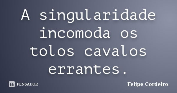 A singularidade incomoda os tolos cavalos errantes.... Frase de Felipe Cordeiro.