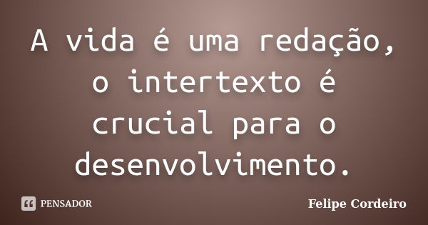 A vida é uma redação, o intertexto é crucial para o desenvolvimento.... Frase de Felipe Cordeiro.