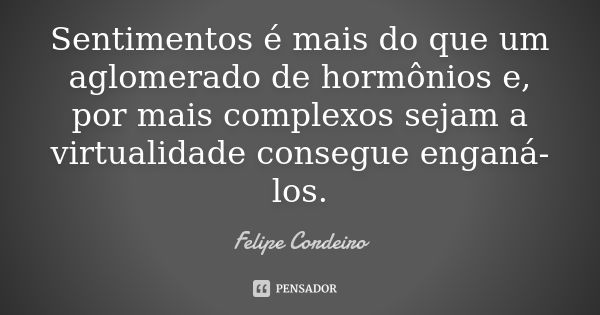 Sentimentos é mais do que um aglomerado de hormônios e, por mais complexos sejam a virtualidade consegue enganá-los.... Frase de Felipe Cordeiro.