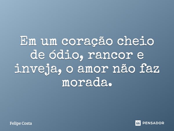 Em um coração cheio de ódio, rancor e inveja, o amor não faz morada.... Frase de Felipe costa.