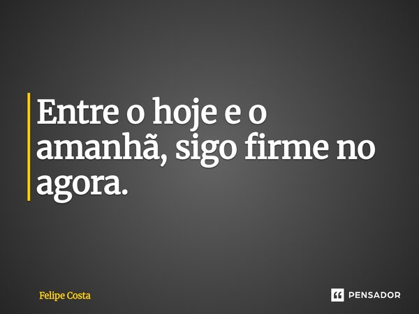 ⁠Entre o hoje e o amanhã, sigo firme no agora.... Frase de Felipe Costa.
