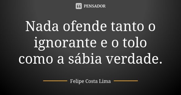 Nada ofende tanto o ignorante e o tolo como a sábia verdade.... Frase de Felipe Costa Lima.