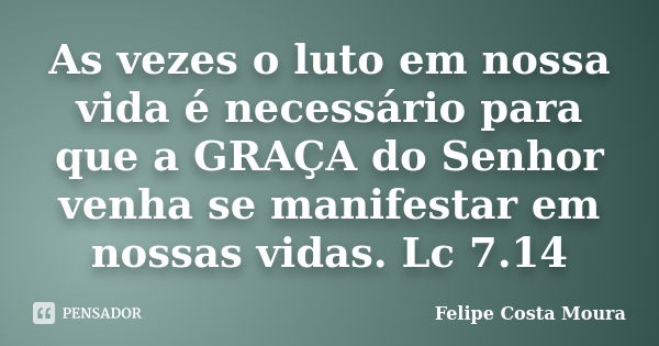 As vezes o luto em nossa vida é necessário para que a GRAÇA do Senhor venha se manifestar em nossas vidas. Lc 7.14... Frase de Felipe Costa Moura.