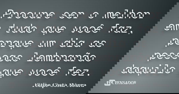 Procure ser o melhor em tudo que você faz, porque um dia as pessoas lembrarão daquilo que você fez.... Frase de Felipe Costa Moura.