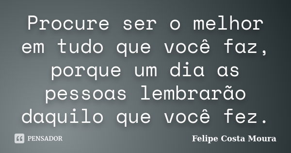 Procure ser o melhor em tudo que você faz, porque um dia as pessoas lembrarão daquilo que você fez.... Frase de Felipe Costa Moura.