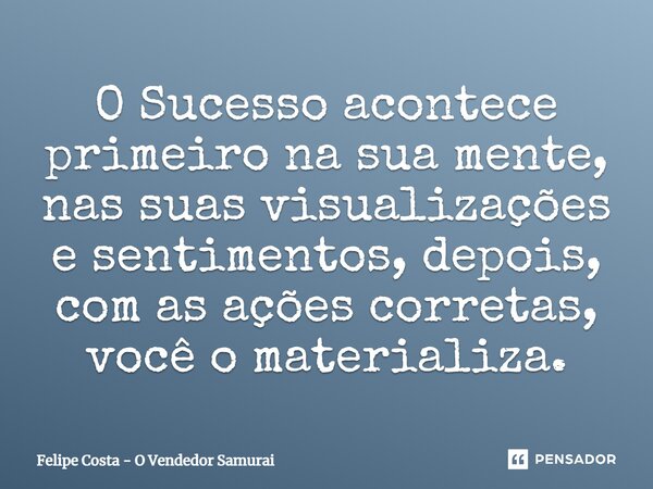 ⁠O Sucesso acontece primeiro na sua mente, nas suas visualizações e sentimentos, depois, com as ações corretas, você o materializa.... Frase de Felipe Costa - O Vendedor Samurai.