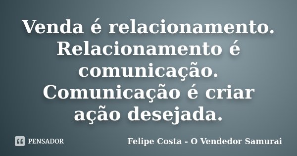 Venda é relacionamento. Relacionamento é comunicação. Comunicação é criar ação desejada.... Frase de Felipe Costa - O Vendedor Samurai.