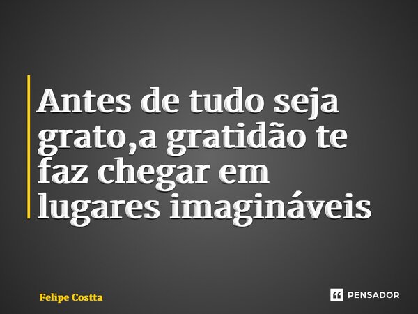 ⁠Antes de tudo seja grato,a gratidão te faz chegar em lugares imagináveis... Frase de Felipe Costta.
