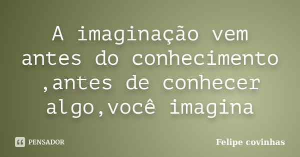 A imaginação vem antes do conhecimento ,antes de conhecer algo,você imagina... Frase de Felipe Covinhas.