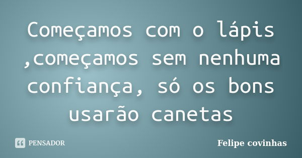 Começamos com o lápis ,começamos sem nenhuma confiança, só os bons usarão canetas... Frase de Felipe Covinhas.